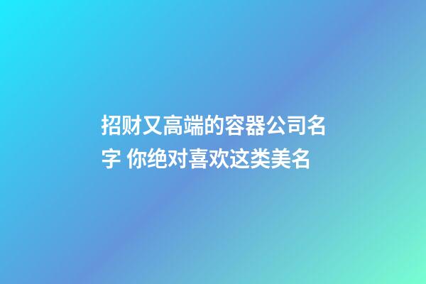 招财又高端的容器公司名字 你绝对喜欢这类美名-第1张-公司起名-玄机派